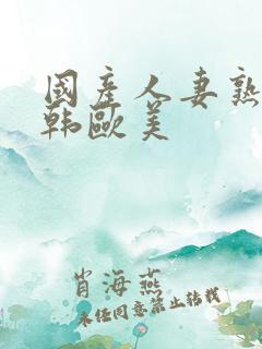 国产人妻熟女日韩欧美