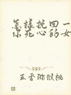 怎样挽回一个对你死心的女人