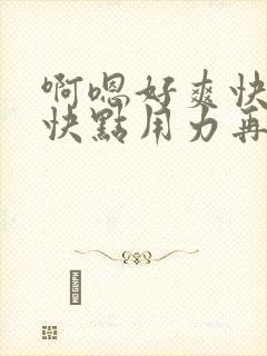 啊嗯好爽快点再快点用力再用力点