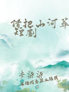 错把山河葬相思 短剧