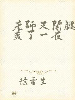 老师叉开腿让我爽了一夜