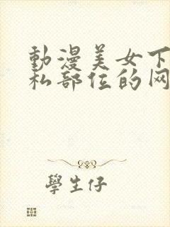 动漫美女下体隐私部位的网站