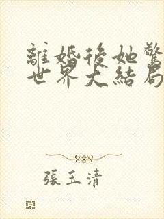 离婚后她惊艳了世界大结局章