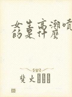 女生高潮喷水喷的是什么