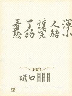 看了让人浑身燥热的完结小说推荐