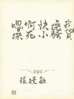 嗯啊快操我啊,操死小骚货了啊啊啊啊