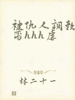 被仇人调教成禁脔hhh虐