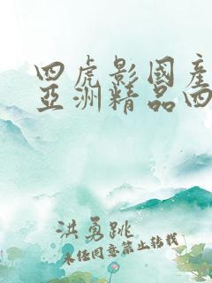 四虎影国产精品亚洲精品四虎影视