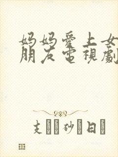 妈妈爱上女儿男朋友电视剧