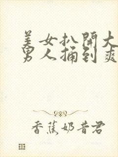 美女扒开大腿让男人捅到爽