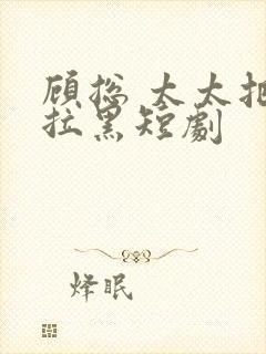 顾总 太太把你拉黑短剧