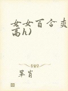 女女百合爽文(高h)