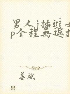 男人j插进女人p全程无遮挡