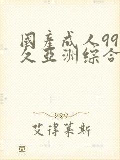 国产成人99久久亚洲综合精品