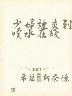 少妇被爽到高潮喷水在线