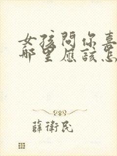 女孩问你喜欢我哪里应该怎么回答