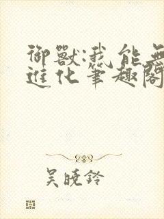 御兽:我能无限进化笔趣阁