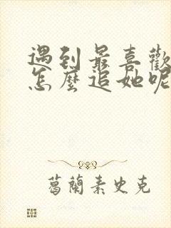 遇到最喜欢女生怎么追她呢