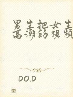 男生把女生舔到高潮的视频