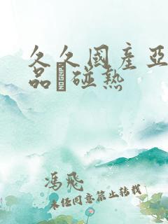 久久国产亚洲精品赲碰热