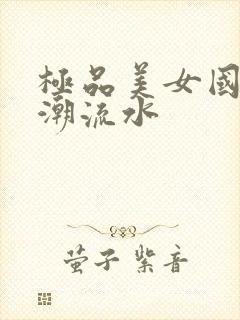 极品美女国产高潮流水