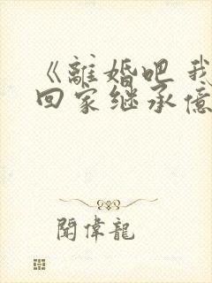 《离婚吧 我要回家继承亿万家产》