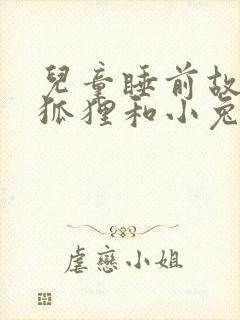 儿童睡前故事小狐狸和小兔子