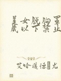 美女脱胸罩18岁以下禁止观看