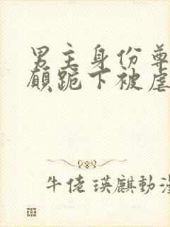 男主身份尊贵甘愿跪下被虐的小说