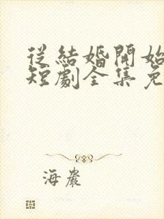 从结婚开始恋爱短剧全集免费下载