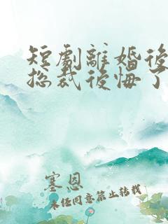 短剧离婚后高冷总裁后悔了