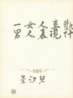 一女人喜欢一个男人表现什么方面