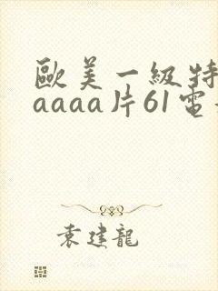 欧美一级特黄aaaaa片61电影