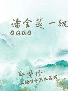 潘金莲一级aaaaaa