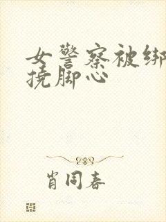 女警察被绑起来挠脚心