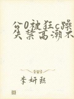 公0被狂c躁到失禁高潮不停