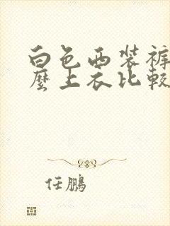 白色西装裤配什么上衣比较好