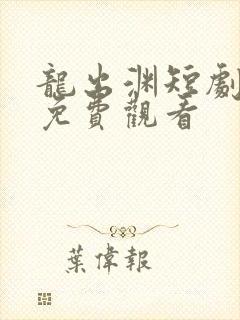 龙出渊短剧全集免费观看