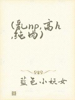 (乱np,高h,纯肉)