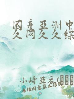 国产亚洲中文久久网久久综合