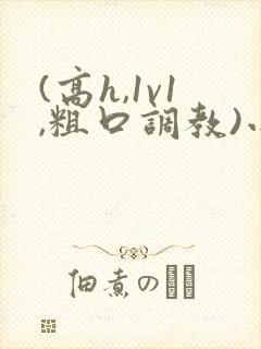 (高h,1v1,粗口调教)小说