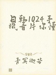 日韩1024手机看片你懂的