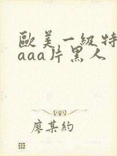 欧美一级特黄aaaa片黑人