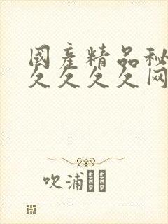 国产精品秘 久久久久久网站