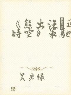 《熊出没·逆转时空》策驰影院