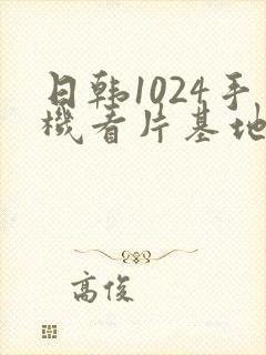 日韩1024手机看片基地