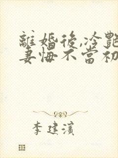 离婚后,冷艳前妻悔不当初顾清雪的小说