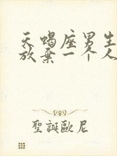 天蝎座男生彻底放弃一个人的表现