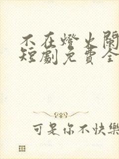 不在灯火阑珊处短剧免费全集孟卓钰