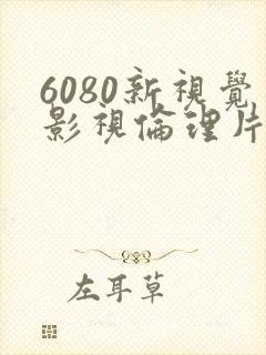 6080新视觉影视伦理片